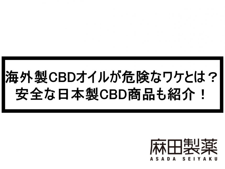 海外製CBDオイルが危険なワケとは？安全な日本製CBD商品も紹介！